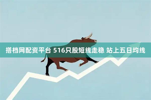 搭档网配资平台 516只股短线走稳 站上五日均线