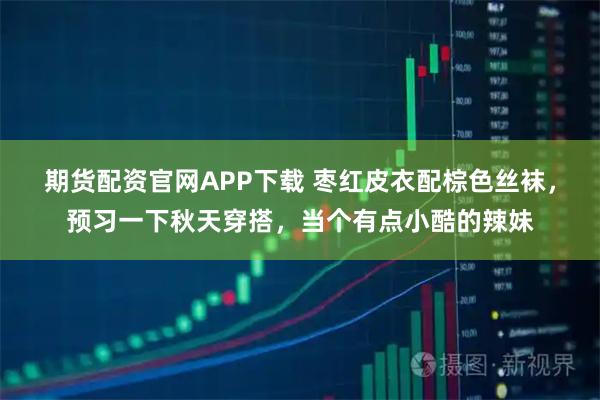 期货配资官网APP下载 枣红皮衣配棕色丝袜，预习一下秋天穿搭，当个有点小酷的辣妹