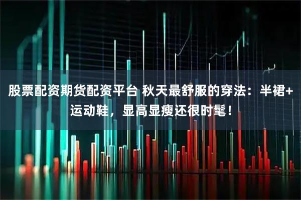 股票配资期货配资平台 秋天最舒服的穿法：半裙+运动鞋，显高显瘦还很时髦！