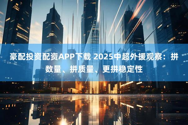 豪配投资配资APP下载 2025中超外援观察：拼数量、拼质量、更拼稳定性