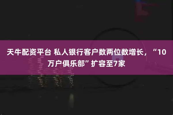 天牛配资平台 私人银行客户数两位数增长，“10万户俱乐部”扩容至7家