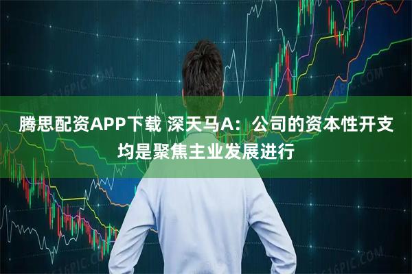 腾思配资APP下载 深天马A：公司的资本性开支均是聚焦主业发展进行