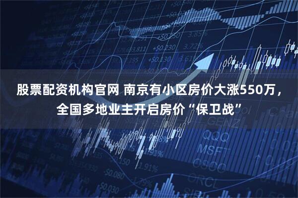 股票配资机构官网 南京有小区房价大涨550万，全国多地业主开启房价“保卫战”