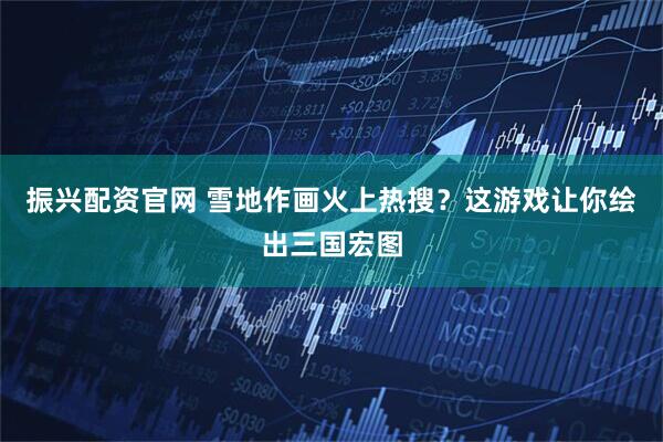 振兴配资官网 雪地作画火上热搜？这游戏让你绘出三国宏图