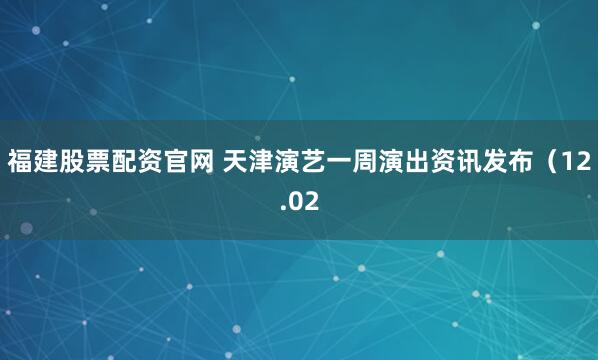 福建股票配资官网 天津演艺一周演出资讯发布（12.02