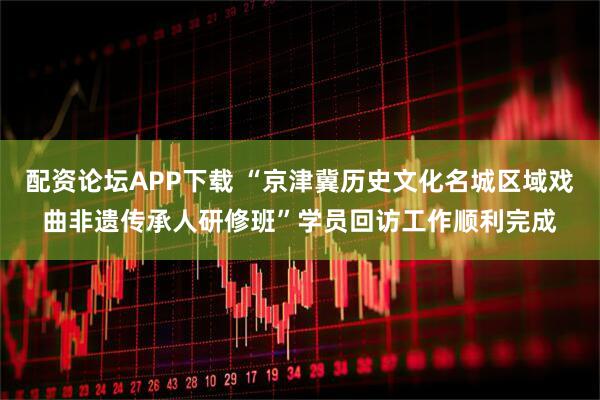 配资论坛APP下载 “京津冀历史文化名城区域戏曲非遗传承人研修班”学员回访工作顺利完成
