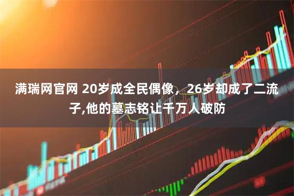 满瑞网官网 20岁成全民偶像，26岁却成了二流子,他的墓志铭让千万人破防