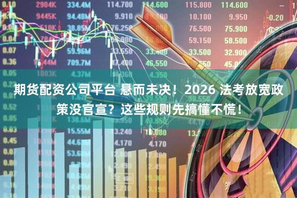期货配资公司平台 悬而未决！2026 法考放宽政策没官宣？这些规则先搞懂不慌！