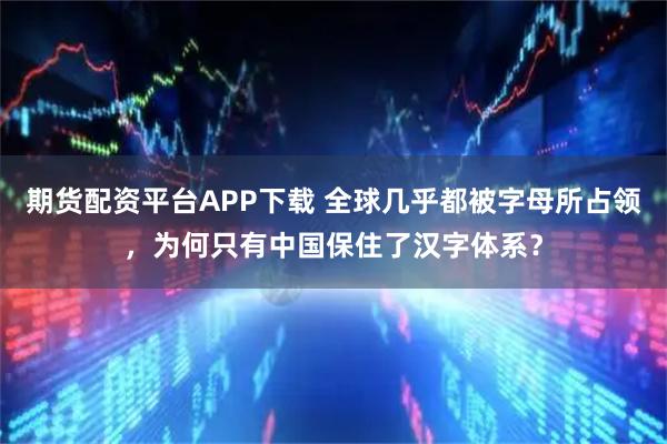 期货配资平台APP下载 全球几乎都被字母所占领，为何只有中国保住了汉字体系？
