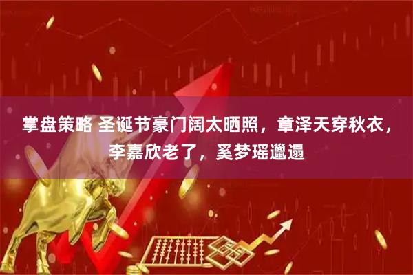掌盘策略 圣诞节豪门阔太晒照，章泽天穿秋衣，李嘉欣老了，奚梦瑶邋遢