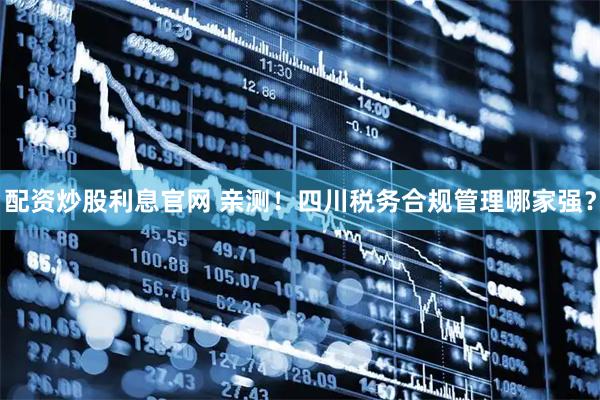 配资炒股利息官网 亲测！四川税务合规管理哪家强？