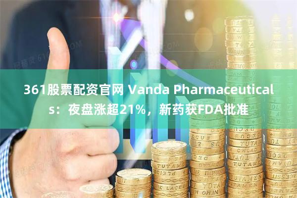 361股票配资官网 Vanda Pharmaceuticals：夜盘涨超21%，新药获FDA批准
