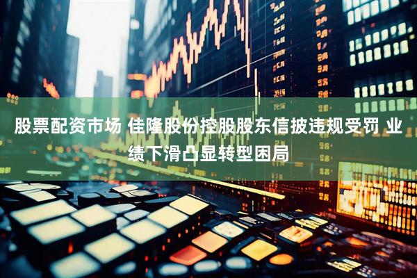股票配资市场 佳隆股份控股股东信披违规受罚 业绩下滑凸显转型困局