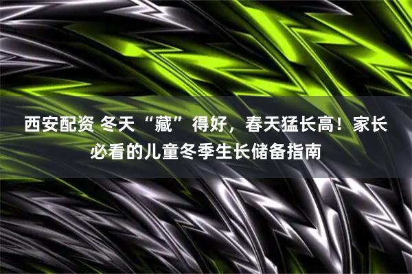西安配资 冬天 “藏” 得好，春天猛长高！家长必看的儿童冬季生长储备指南