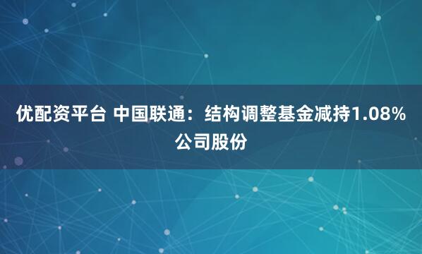 优配资平台 中国联通：结构调整基金减持1.08%公司股份