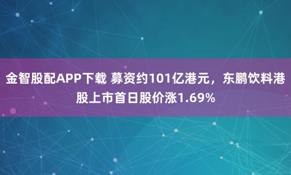 金智股配APP下载 募资约101亿港元，东鹏饮料港股上市首日股价涨1.69%