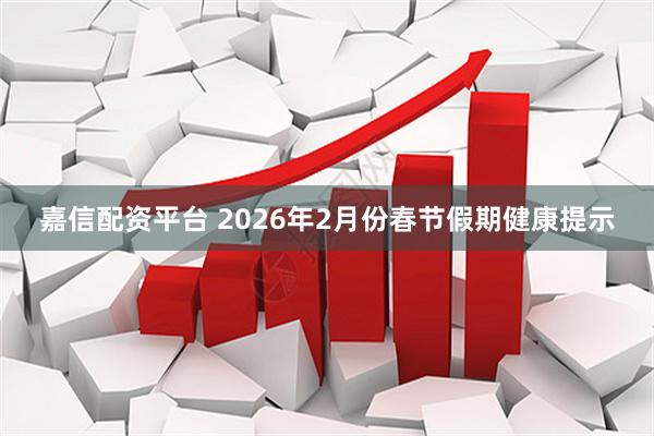 嘉信配资平台 2026年2月份春节假期健康提示