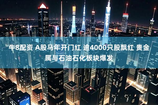 牛8配资 A股马年开门红 逾4000只股飘红 贵金属与石油石化板块爆发