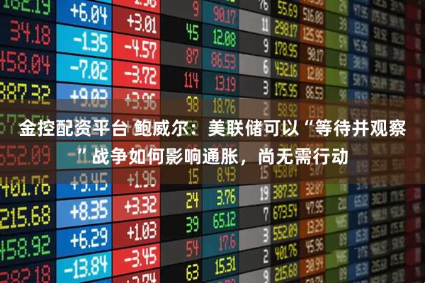 金控配资平台 鲍威尔：美联储可以“等待并观察”战争如何影响通胀，尚无需行动