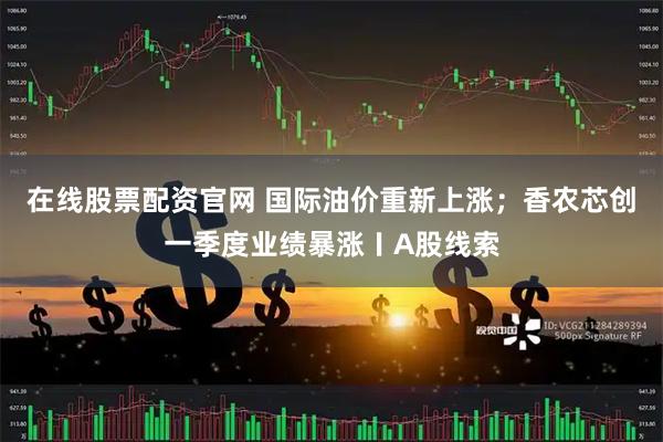 在线股票配资官网 国际油价重新上涨；香农芯创一季度业绩暴涨〡A股线索