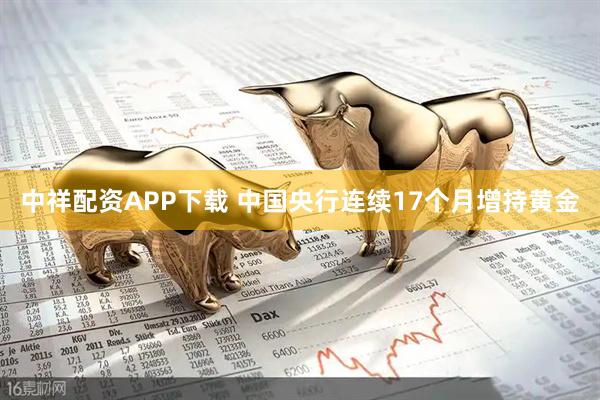 中祥配资APP下载 中国央行连续17个月增持黄金