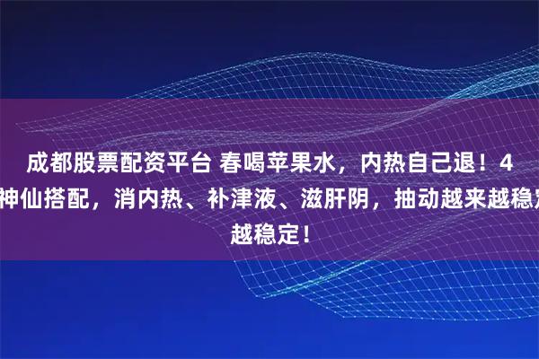 成都股票配资平台 春喝苹果水，内热自己退！4种神仙搭配，消内热、补津液、滋肝阴，抽动越来越稳定！