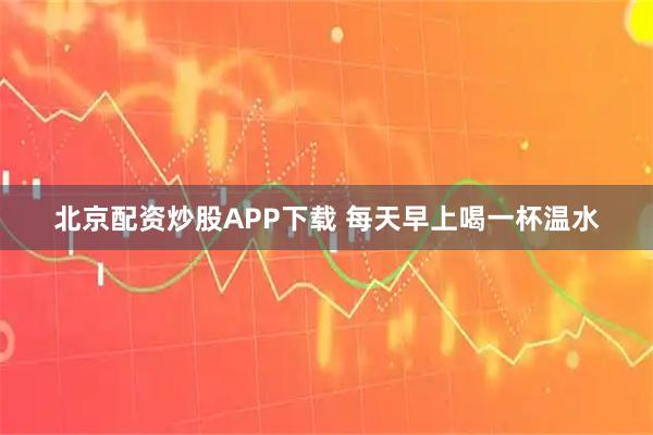 北京配资炒股APP下载 每天早上喝一杯温水
