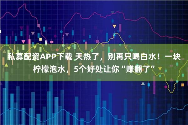 私募配资APP下载 天热了，别再只喝白水！一块柠檬泡水，5个好处让你“赚翻了”