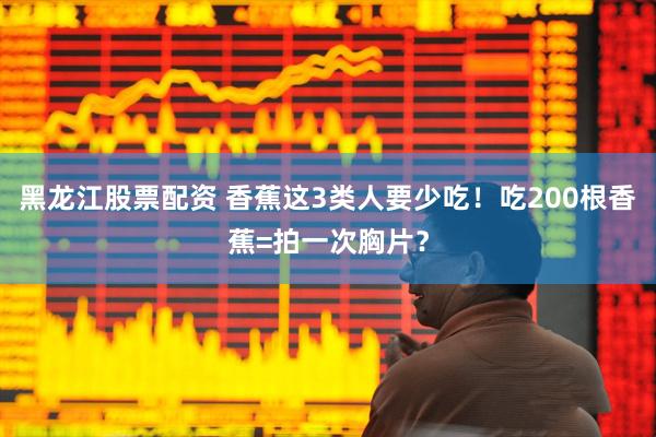 黑龙江股票配资 香蕉这3类人要少吃！吃200根香蕉=拍一次胸片？