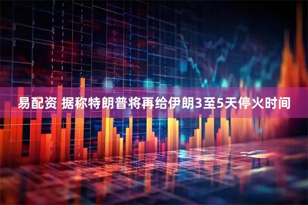 易配资 据称特朗普将再给伊朗3至5天停火时间
