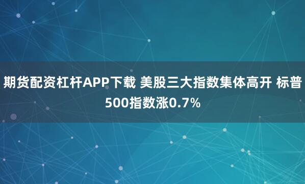 期货配资杠杆APP下载 美股三大指数集体高开 标普500指数涨0.7%