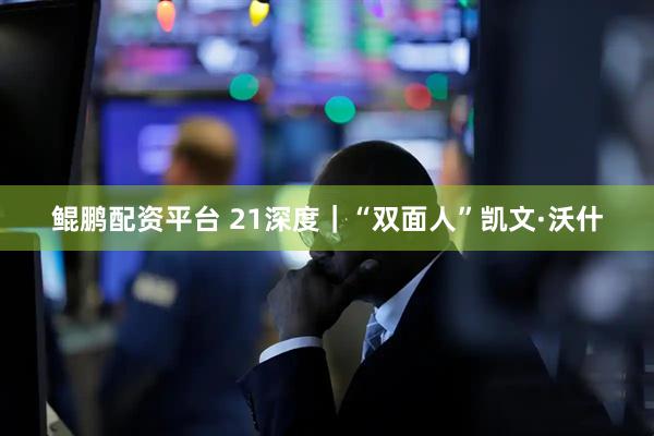 鲲鹏配资平台 21深度｜“双面人”凯文·沃什