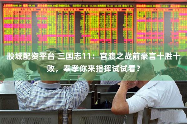 股城配资平台 三国志11：官渡之战前豪言十胜十败，奉孝你来指挥试试看？