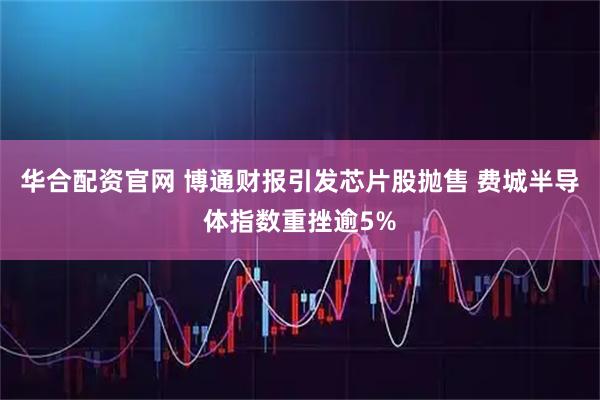 华合配资官网 博通财报引发芯片股抛售 费城半导体指数重挫逾5%