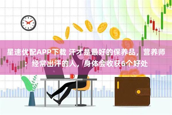 星速优配APP下载 汗才是最好的保养品，营养师：经常出汗的人，身体会收获6个好处